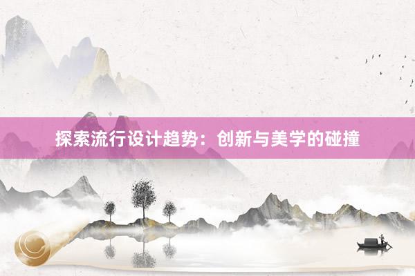 探索流行设计趋势：创新与美学的碰撞